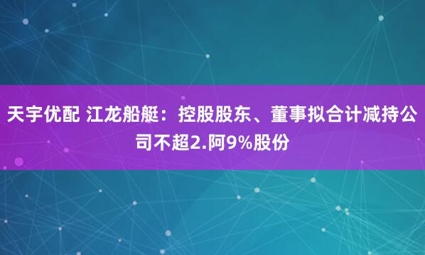 天宇优配 江龙船艇：控股股东、董事拟合计减持公司不超2.阿9%股份