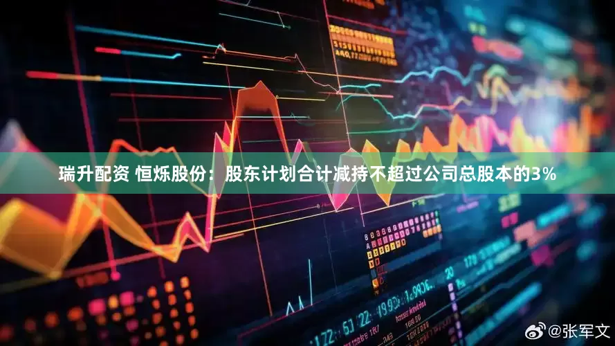 瑞升配资 恒烁股份：股东计划合计减持不超过公司总股本的3%