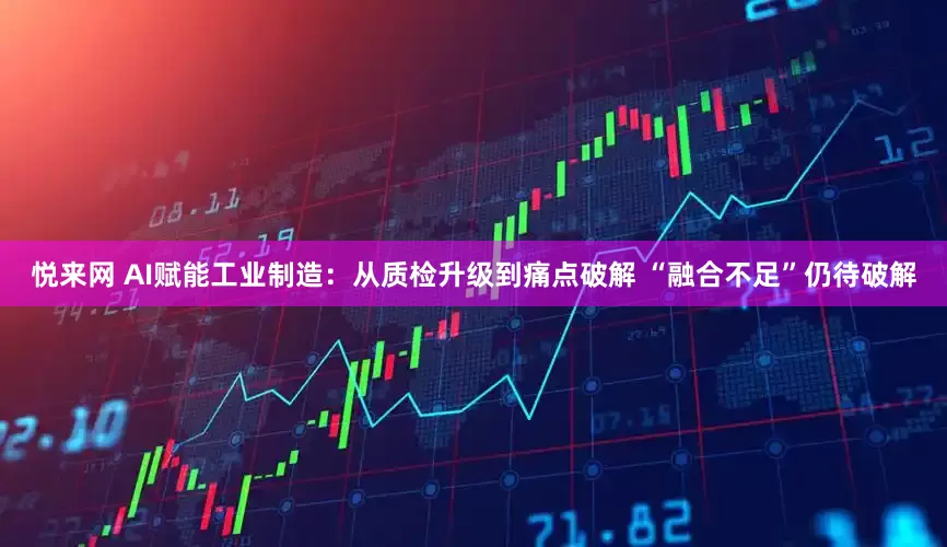 悦来网 AI赋能工业制造：从质检升级到痛点破解 “融合不足”仍待破解