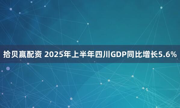 拾贝赢配资 2025年上半年四川GDP同比增长5.6%