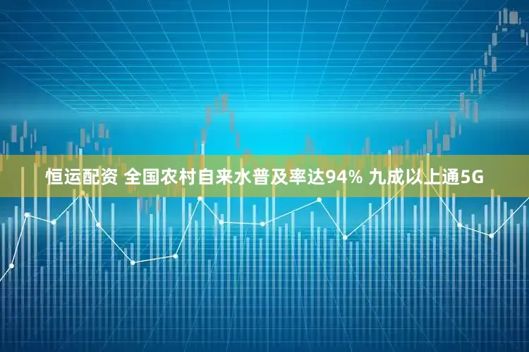 恒运配资 全国农村自来水普及率达94% 九成以上通5G