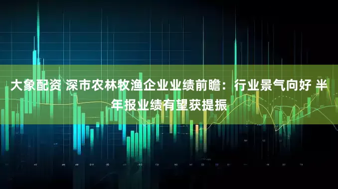 大象配资 深市农林牧渔企业业绩前瞻:行业景气向好 半年报业绩有望获提振