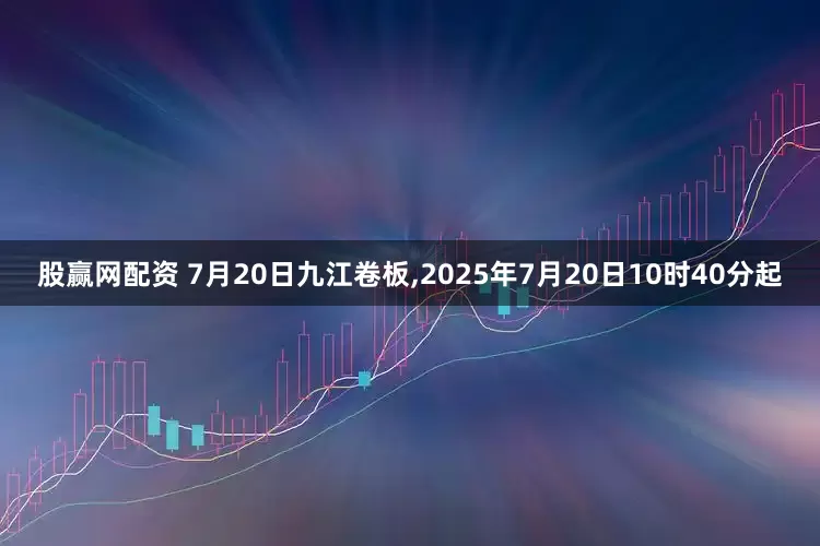 股赢网配资 7月20日九江卷板,2025年7月20日10时40分起