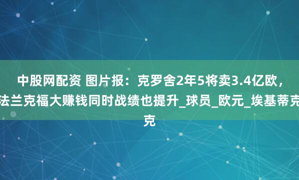中股网配资 图片报：克罗舍2年5将卖3.4亿欧，法兰克福大赚钱同时战绩也提升_球员_欧元_埃基蒂克