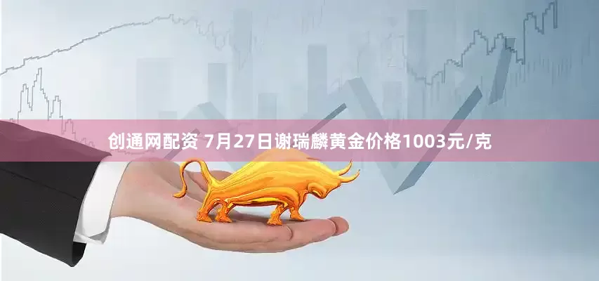 创通网配资 7月27日谢瑞麟黄金价格1003元/克