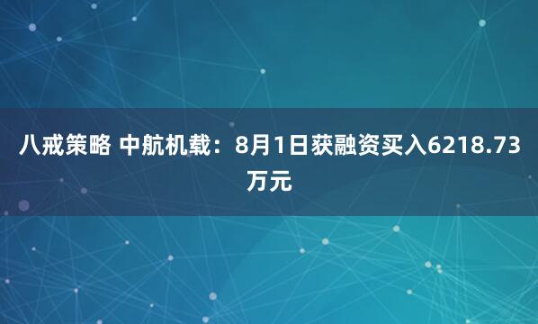 八戒策略 中航机载：8月1日获融资买入6218.73万元