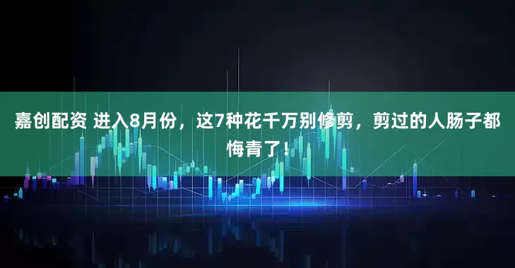 嘉创配资 进入8月份,这7种花千万别修剪,剪过的人肠子都悔青了!