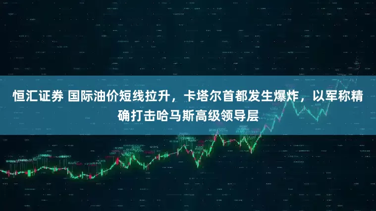 恒汇证券 国际油价短线拉升，卡塔尔首都发生爆炸，以军称精确打击哈马斯高级领导层