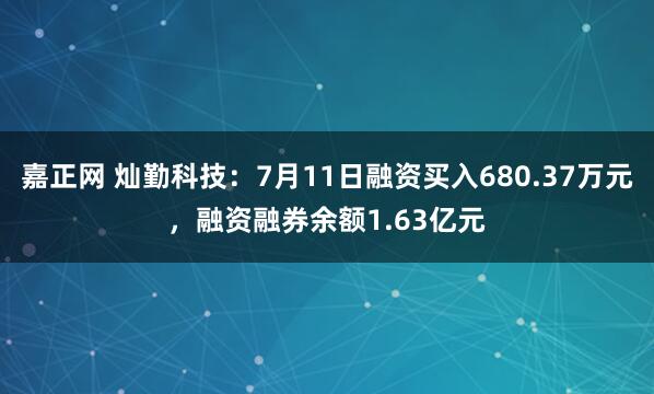 嘉正网 灿勤科技:7月11日融资买入680.37万元,融资融券余额1.63亿元