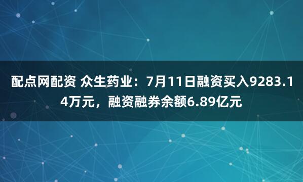 配点网配资 众生药业:7月11日融资买入9283.14万元,融资融券余额6.89亿元