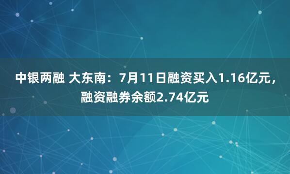 中银两融 大东南：7月11日融资买入1.16亿元，融资融券余额2.74亿元