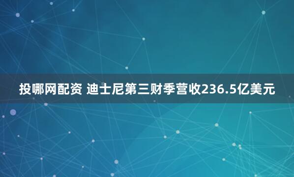 投哪网配资 迪士尼第三财季营收236.5亿美元