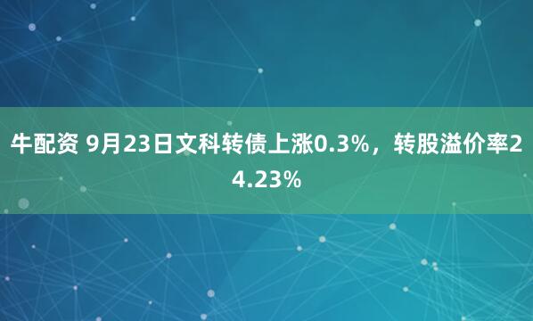 牛配资 9月23日文科转债上涨0.3%，转股溢价率24.23%