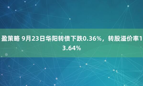 盈策略 9月23日华阳转债下跌0.36%，转股溢价率13.64%