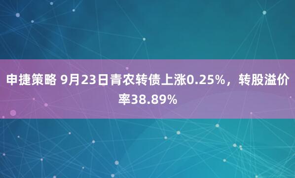 申捷策略 9月23日青农转债上涨0.25%，转股溢价率38.89%