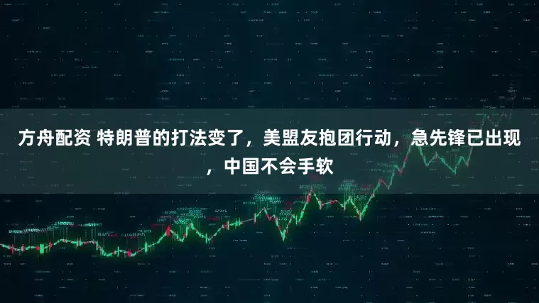 方舟配资 特朗普的打法变了，美盟友抱团行动，急先锋已出现，中国不会手软