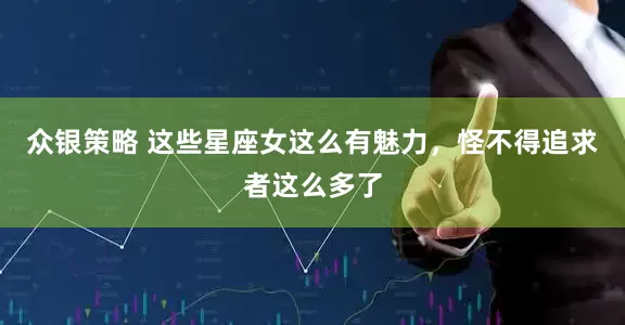 众银策略 这些星座女这么有魅力,怪不得追求者这么多了