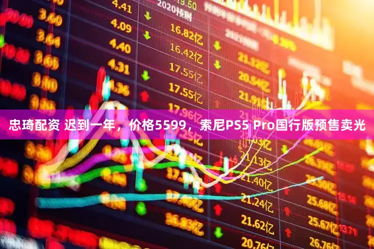忠琦配资 迟到一年,价格5599,索尼PS5 Pro国行版预售卖光