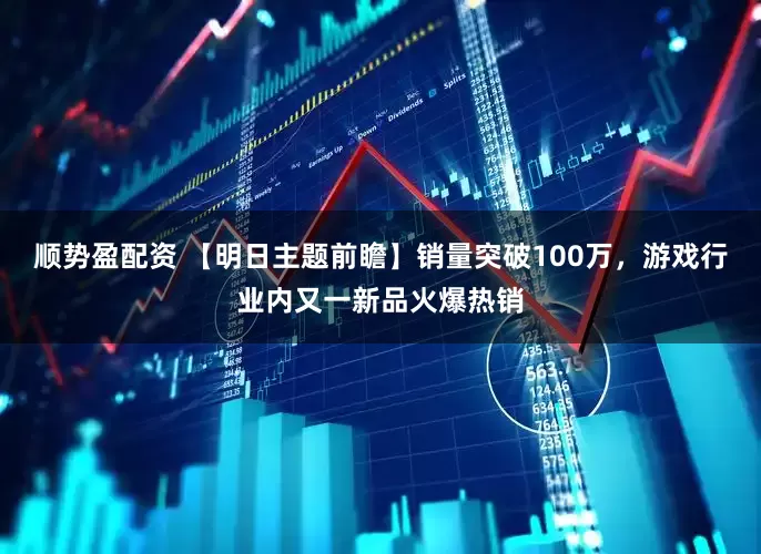 顺势盈配资 【明日主题前瞻】销量突破100万，游戏行业内又一新品火爆热销