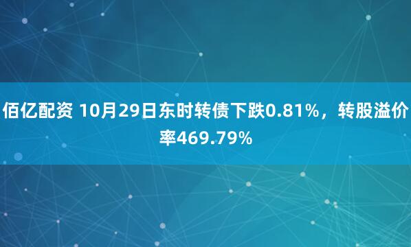 佰亿配资 10月29日东时转债下跌0.81%，转股溢价率469.79%