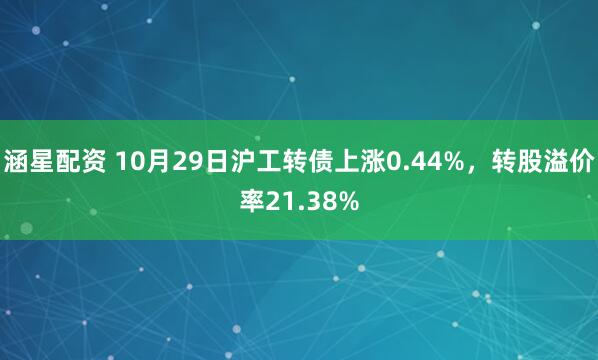 涵星配资 10月29日沪工转债上涨0.44%,转股溢价率21.38%