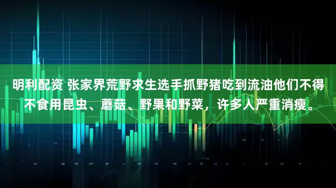 明利配资 张家界荒野求生选手抓野猪吃到流油他们不得不食用昆虫、蘑菇、野果和野菜，许多人严重消瘦。