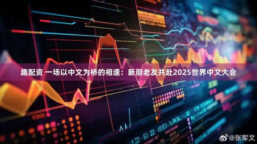 趣配资 一场以中文为桥的相逢：新朋老友共赴2025世界中文大会