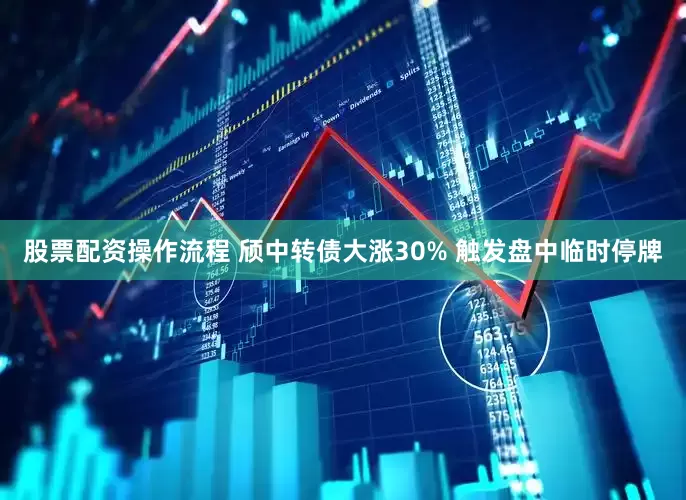 股票配资操作流程 颀中转债大涨30% 触发盘中临时停牌