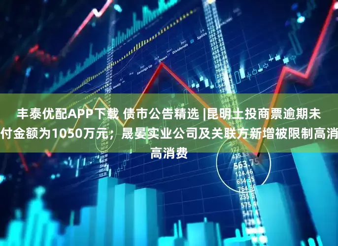 丰泰优配APP下载 债市公告精选 |昆明土投商票逾期未兑付金额为1050万元；晟晏实业公司及关联方新增被限制高消费