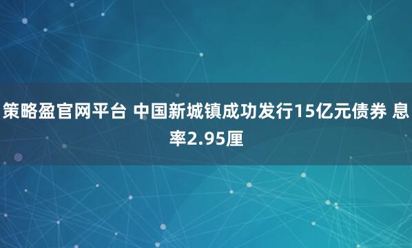 策略盈官网平台 中国新城镇成功发行15亿元债券 息率2.95厘