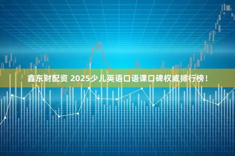 鑫东财配资 2025少儿英语口语课口碑权威排行榜！