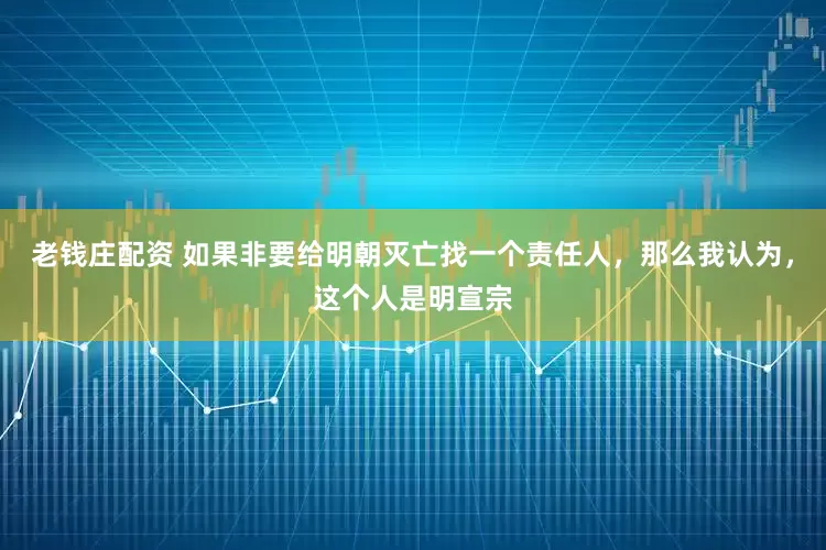 老钱庄配资 如果非要给明朝灭亡找一个责任人，那么我认为，这个人是明宣宗