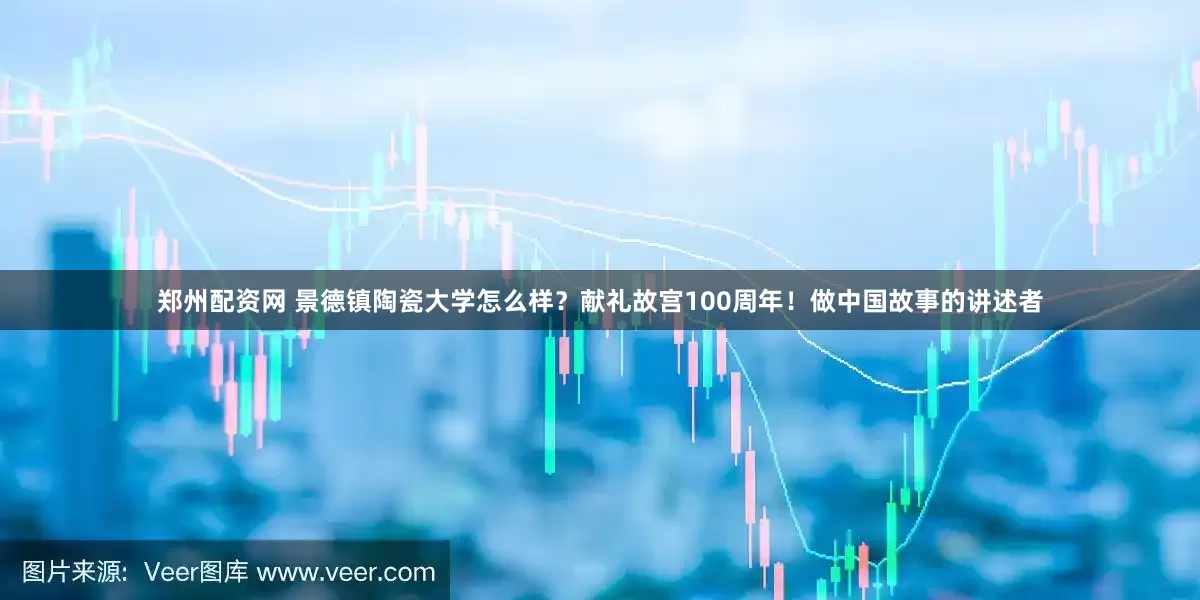 郑州配资网 景德镇陶瓷大学怎么样？献礼故宫100周年！做中国故事的讲述者