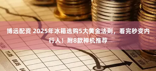 博远配资 2025年冰箱选购5大黄金法则，看完秒变内行人！附8款神机推荐