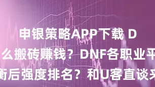 申银策略APP下载 DNF手游怎么搬砖赚钱？DNF各职业平衡后强度排名？和U客直谈来算笔账，亲测
