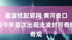 盈富忧配官网 黄河壶口段今年首次出现流凌封河奇观