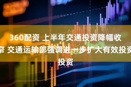 360配资 上半年交通投资降幅收窄 交通运输部强调进一步扩大有效投资