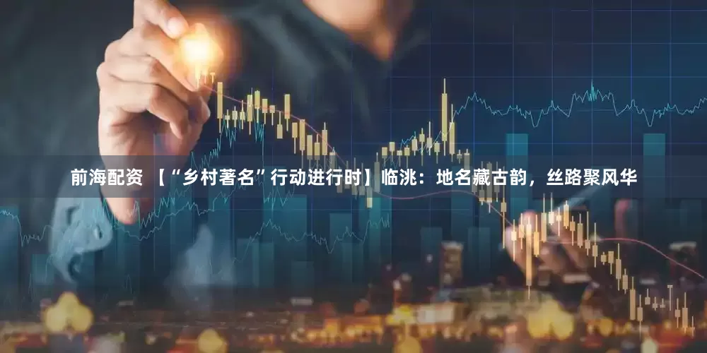 前海配资 【“乡村著名”行动进行时】临洮：地名藏古韵，丝路聚风华