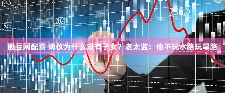 股豆网配资 溥仪为什么没有子女？老太监：他不玩水路玩旱路