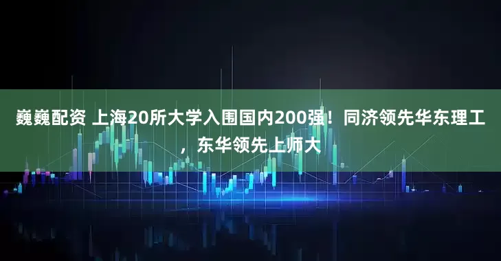 巍巍配资 上海20所大学入围国内200强！同济领先华东理工，东华领先上师大